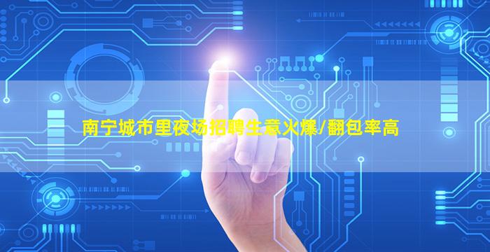 南宁城市里夜场招聘生意火爆/翻包率高