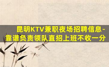 昆明KTV兼职夜场招聘信息-靠谱负责领队直招上班不收一分